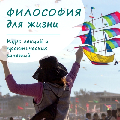 Курс лекций и практических занятий «Философия для жизни. От теории к практике»